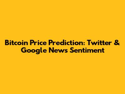 Bitcoin Price Prediction: Twitter & Google News Sentiment