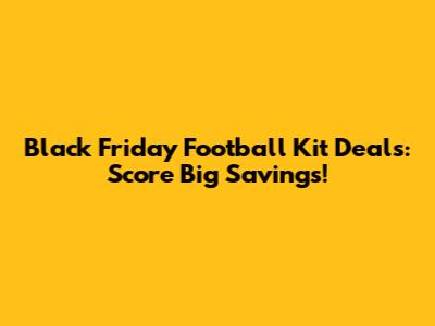Black Friday Football Kit Deals: Score Big Savings!