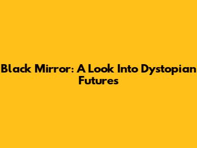 Black Mirror: A Look Into Dystopian Futures