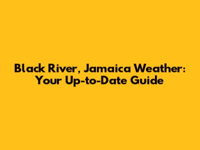 Black River, Jamaica Weather: Your Up-to-Date Guide