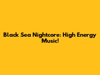 Black Sea Nightcore: High Energy Music!