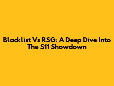 Blacklist Vs RSG: A Deep Dive Into The S11 Showdown