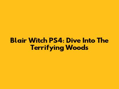 Blair Witch PS4: Dive Into The Terrifying Woods