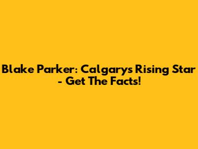 Blake Parker: Calgary's Rising Star - Get The Facts!