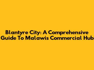 Blantyre City: A Comprehensive Guide To Malawi's Commercial Hub