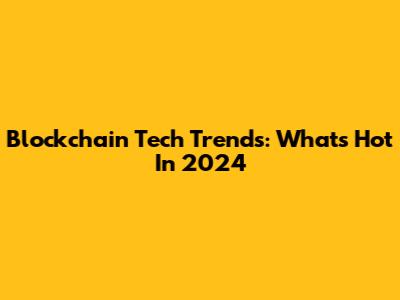 Blockchain Tech Trends: What's Hot In 2024