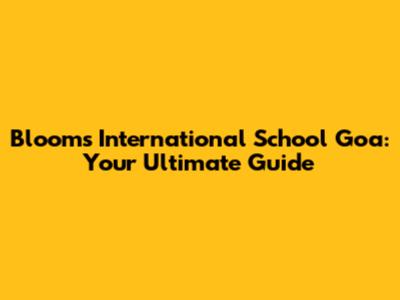 Blooms International School Goa: Your Ultimate Guide