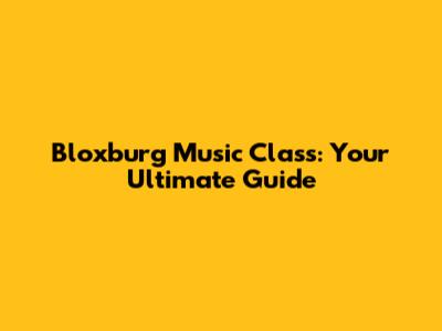 Bloxburg Music Class: Your Ultimate Guide
