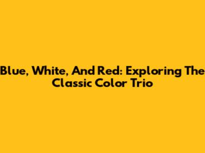 Blue, White, And Red: Exploring The Classic Color Trio