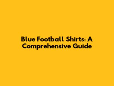 Blue Football Shirts: A Comprehensive Guide