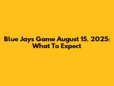 Blue Jays Game August 15, 2025: What To Expect