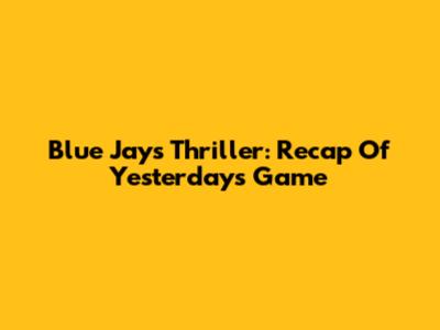Blue Jays Thriller: Recap Of Yesterday's Game