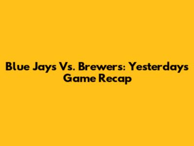 Blue Jays Vs. Brewers: Yesterday's Game Recap