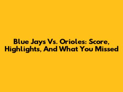 Blue Jays Vs. Orioles: Score, Highlights, And What You Missed