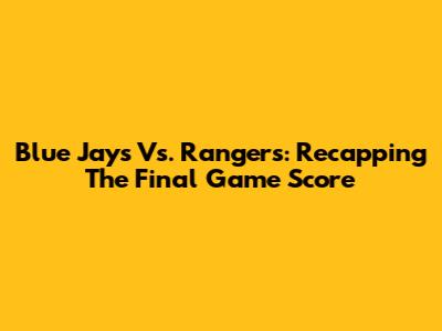 Blue Jays Vs. Rangers: Recapping The Final Game Score