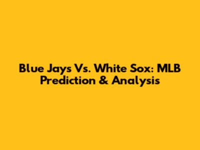Blue Jays Vs. White Sox: MLB Prediction & Analysis
