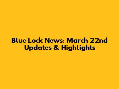 Blue Lock News: March 22nd Updates & Highlights