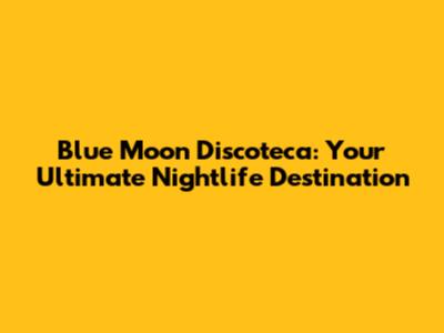Blue Moon Discoteca: Your Ultimate Nightlife Destination