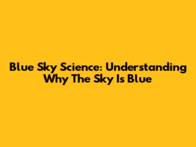 Blue Sky Science: Understanding Why The Sky Is Blue