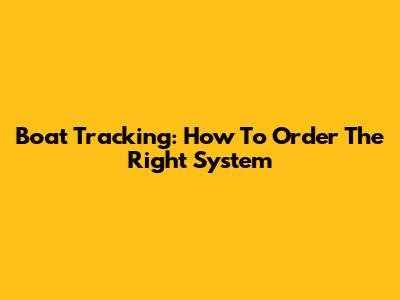 Boat Tracking: How To Order The Right System