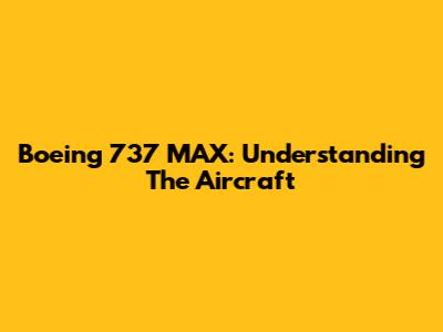 Boeing 737 MAX: Understanding The Aircraft
