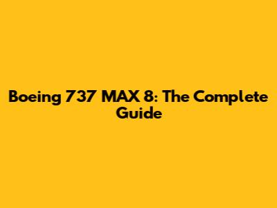 Boeing 737 MAX 8: The Complete Guide