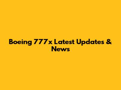 Boeing 777x Latest Updates & News