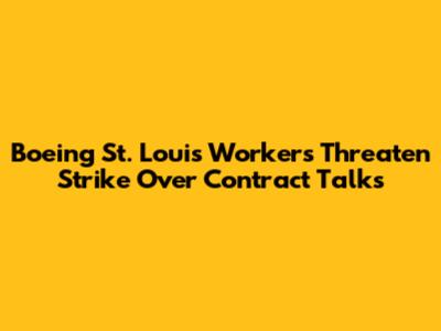 Boeing St. Louis Workers Threaten Strike Over Contract Talks