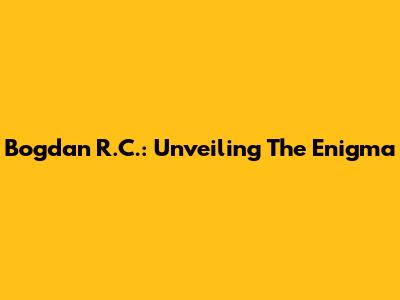 Bogdan R.C.: Unveiling The Enigma