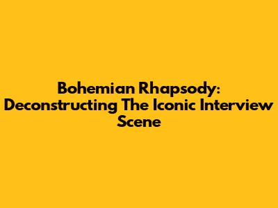 Bohemian Rhapsody: Deconstructing The Iconic Interview Scene