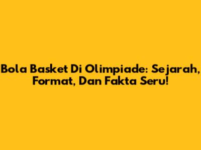 Bola Basket Di Olimpiade: Sejarah, Format, Dan Fakta Seru!