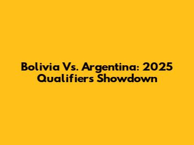Bolivia Vs. Argentina: 2025 Qualifiers Showdown