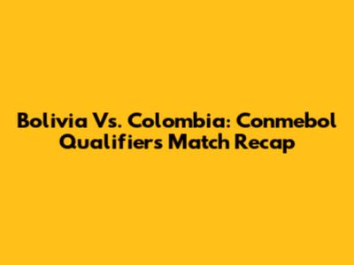 Bolivia Vs. Colombia: Conmebol Qualifiers Match Recap