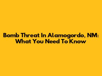 Bomb Threat In Alamogordo, NM: What You Need To Know