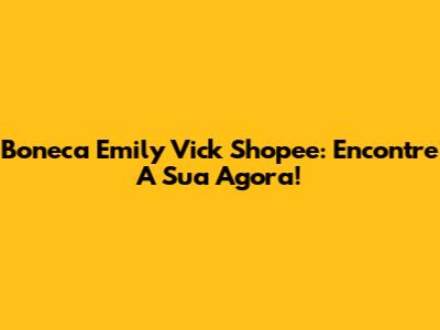 Boneca Emily Vick Shopee: Encontre A Sua Agora!