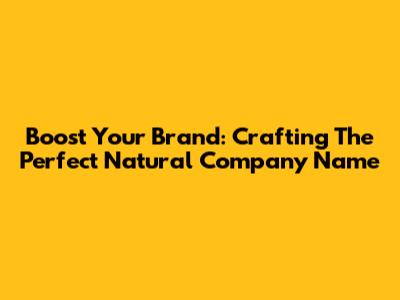 Boost Your Brand: Crafting The Perfect Natural Company Name