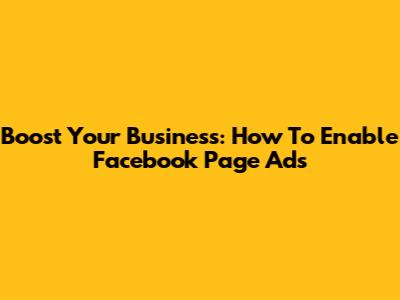 Boost Your Business: How To Enable Facebook Page Ads