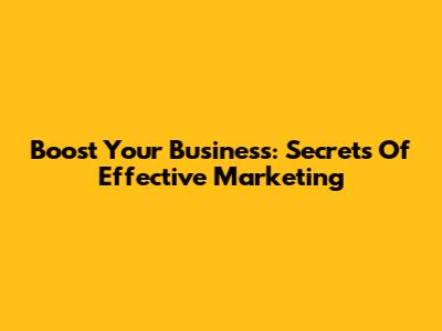 Boost Your Business: Secrets Of Effective Marketing