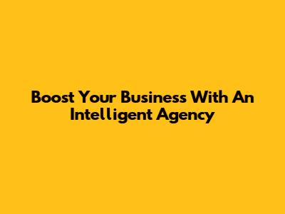 Boost Your Business With An Intelligent Agency