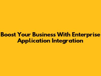 Boost Your Business With Enterprise Application Integration
