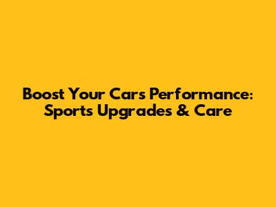 Boost Your Car's Performance: Sports Upgrades & Care