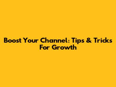 Boost Your Channel: Tips & Tricks For Growth
