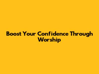 Boost Your Confidence Through Worship