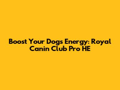 Boost Your Dog's Energy: Royal Canin Club Pro HE