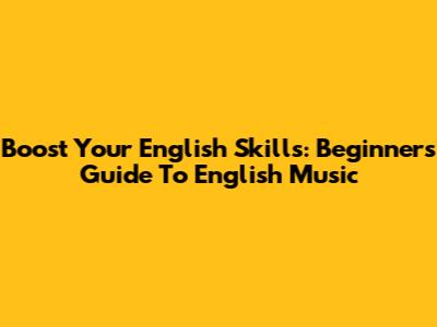 Boost Your English Skills: Beginner's Guide To English Music
