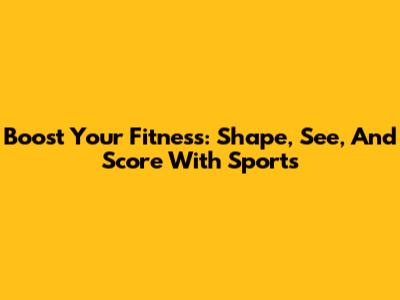 Boost Your Fitness: Shape, See, And Score With Sports