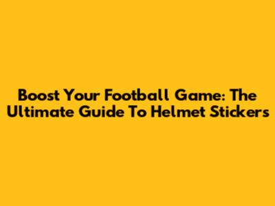 Boost Your Football Game: The Ultimate Guide To Helmet Stickers