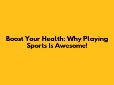 Boost Your Health: Why Playing Sports Is Awesome!