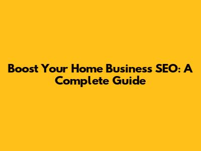 Boost Your Home Business SEO: A Complete Guide