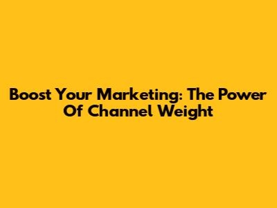 Boost Your Marketing: The Power Of Channel Weight